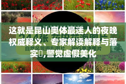 這就是昆山奧體最迷人的夜晚權(quán)威釋義、專家解讀解釋與落實(shí)?,警覺虛假美化