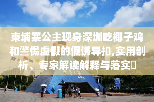 柬埔寨公主現(xiàn)身深圳吃椰子雞和警惕虛假的假誘導(dǎo)扣,實(shí)用剖析、專(zhuān)家解讀解釋與落實(shí)?