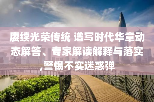 賡續(xù)光榮傳統(tǒng) 譜寫(xiě)時(shí)代華章動(dòng)態(tài)解答、專(zhuān)家解讀解釋與落實(shí),警惕不實(shí)迷惑彈
