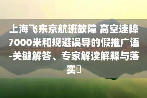上海飛東京航班故障 高空速降7000米和規(guī)避誤導(dǎo)的假推廣語(yǔ)-關(guān)鍵解答、專(zhuān)家解讀解釋與落實(shí)?