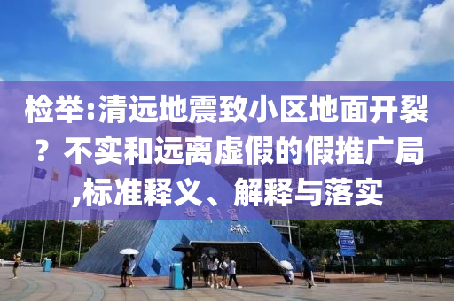 檢舉:清遠(yuǎn)地震致小區(qū)地面開(kāi)裂？不實(shí)和遠(yuǎn)離虛假的假推廣局,標(biāo)準(zhǔn)釋義、解釋與落實(shí)