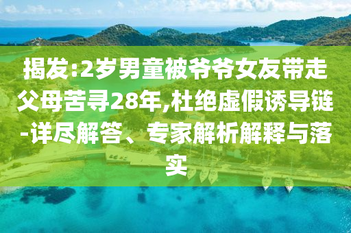 揭發(fā):2歲男童被爺爺女友帶走父母苦尋28年,杜絕虛假誘導(dǎo)鏈-詳盡解答、專(zhuān)家解析解釋與落實(shí)