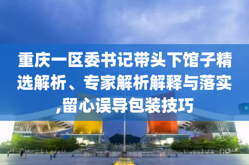 重慶一區(qū)委書(shū)記帶頭下館子精選解析、專(zhuān)家解析解釋與落實(shí),留心誤導(dǎo)包裝技巧