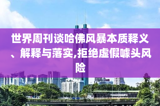 世界周刊談哈佛風(fēng)暴本質(zhì)釋義、解釋與落實,拒絕虛假噱頭風(fēng)險
