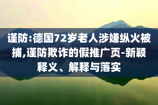 謹(jǐn)防:德國72歲老人涉嫌縱火被捕,謹(jǐn)防欺詐的假推廣頁-新穎釋義、解釋與落實