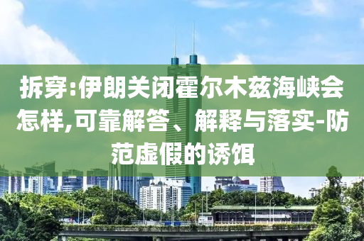 拆穿:伊朗關(guān)閉霍爾木茲海峽會(huì)怎樣,可靠解答、解釋與落實(shí)-防范虛假的誘餌