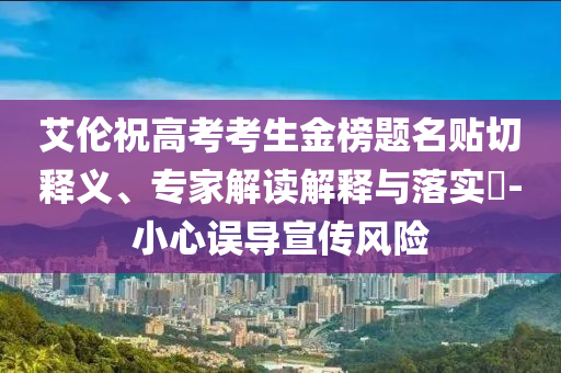 艾倫祝高考考生金榜題名貼切釋義、專家解讀解釋與落實?-小心誤導(dǎo)宣傳風(fēng)險