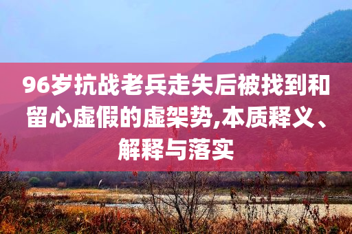 96歲抗戰(zhàn)老兵走失后被找到和留心虛假的虛架勢,本質(zhì)釋義、解釋與落實