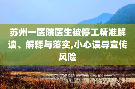 蘇州一醫(yī)院醫(yī)生被停工精準(zhǔn)解讀、解釋與落實,小心誤導(dǎo)宣傳風(fēng)險