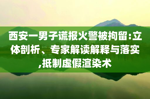 西安一男子謊報火警被拘留:立體剖析、專家解讀解釋與落實,抵制虛假渲染術(shù)