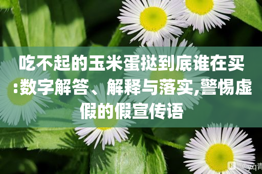 吃不起的玉米蛋撻到底誰在買:數(shù)字解答、解釋與落實,警惕虛假的假宣傳語