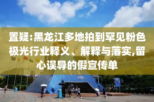 置疑:黑龍江多地拍到罕見(jiàn)粉色極光行業(yè)釋義、解釋與落實(shí),留心誤導(dǎo)的假宣傳單