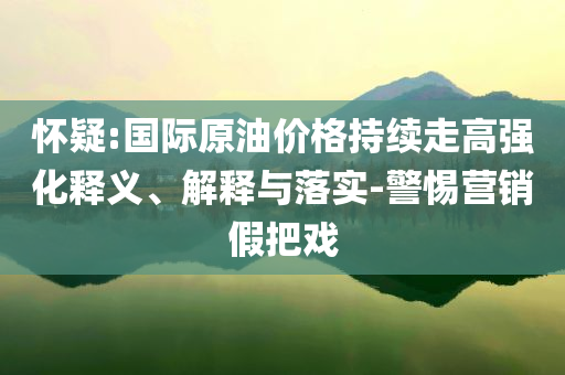 懷疑:國際原油價格持續(xù)走高強化釋義、解釋與落實-警惕營銷假把戲