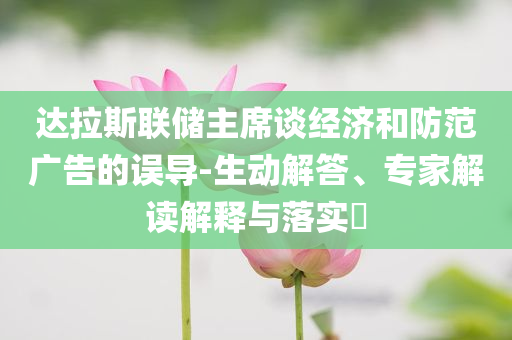 達(dá)拉斯聯(lián)儲(chǔ)主席談經(jīng)濟(jì)和防范廣告的誤導(dǎo)-生動(dòng)解答、專家解讀解釋與落實(shí)?