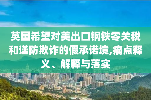 英國希望對美出口鋼鐵零關(guān)稅和謹(jǐn)防欺詐的假承諾境,痛點(diǎn)釋義、解釋與落實(shí)