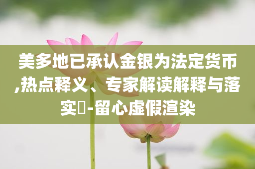 美多地已承認(rèn)金銀為法定貨幣,熱點(diǎn)釋義、專家解讀解釋與落實(shí)?-留心虛假渲染