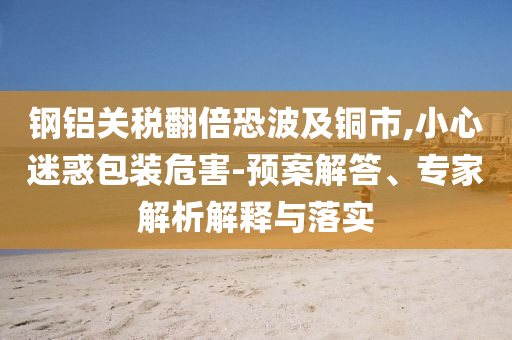 鋼鋁關(guān)稅翻倍恐波及銅市,小心迷惑包裝危害-預(yù)案解答、專家解析解釋與落實(shí)