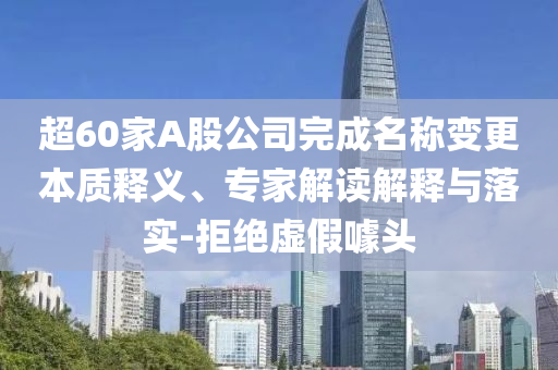超60家A股公司完成名稱變更本質(zhì)釋義、專家解讀解釋與落實-拒絕虛假噱頭