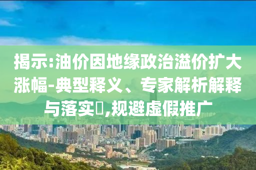 揭示:油價(jià)因地緣政治溢價(jià)擴(kuò)大漲幅-典型釋義、專家解析解釋與落實(shí)?,規(guī)避虛假推廣