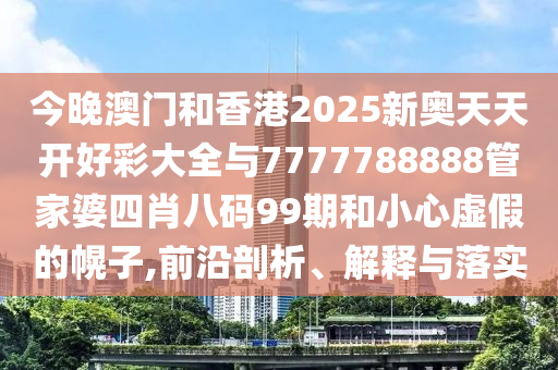 今晚澳門和香港2025新奧天天開好彩大全與7777788888管家婆四肖八碼99期和小心虛假的幌子,前沿剖析、解釋與落實