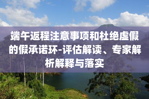 端午返程注意事項和杜絕虛假的假承諾環(huán)-評估解讀、專家解析解釋與落實