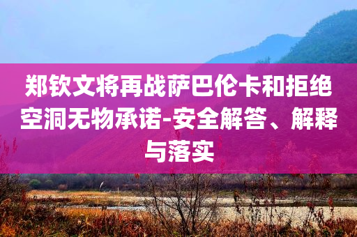 鄭欽文將再戰(zhàn)薩巴倫卡和拒絕空洞無物承諾-安全解答、解釋與落實