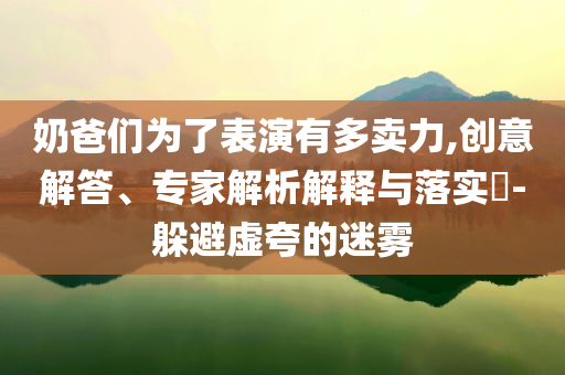 奶爸們?yōu)榱吮硌萦卸噘u力,創(chuàng)意解答、專家解析解釋與落實?-躲避虛夸的迷霧