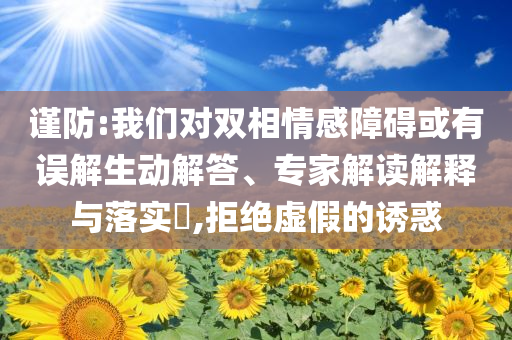 謹防:我們對雙相情感障礙或有誤解生動解答、專家解讀解釋與落實?,拒絕虛假的誘惑