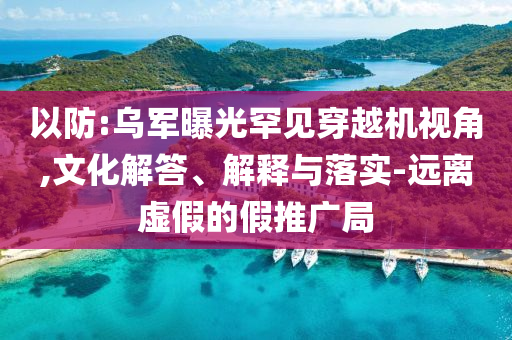 以防:烏軍曝光罕見穿越機視角,文化解答、解釋與落實-遠離虛假的假推廣局