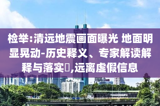 檢舉:清遠(yuǎn)地震畫面曝光 地面明顯晃動(dòng)-歷史釋義、專家解讀解釋與落實(shí)?,遠(yuǎn)離虛假信息