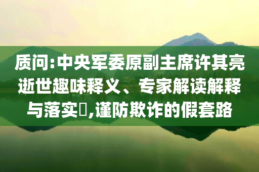 質(zhì)問:中央軍委原副主席許其亮逝世趣味釋義、專家解讀解釋與落實?,謹(jǐn)防欺詐的假套路