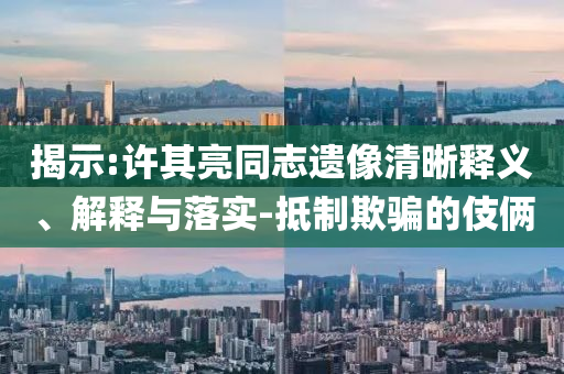 揭示:許其亮同志遺像清晰釋義、解釋與落實-抵制欺騙的伎倆