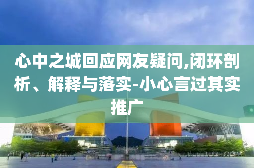心中之城回應網(wǎng)友疑問,閉環(huán)剖析、解釋與落實-小心言過其實推廣