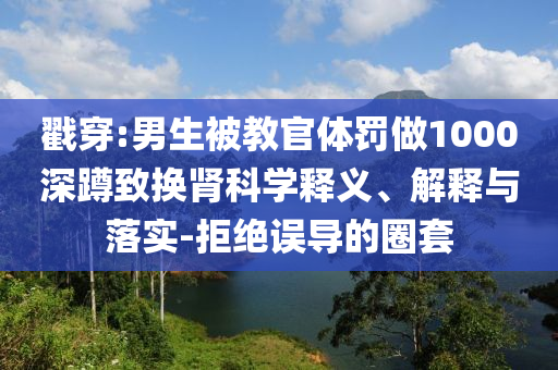 戳穿:男生被教官體罰做1000深蹲致?lián)Q腎科學(xué)釋義、解釋與落實(shí)-拒絕誤導(dǎo)的圈套