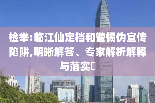 檢舉:臨江仙定檔和警惕偽宣傳陷阱,明晰解答、專家解析解釋與落實?