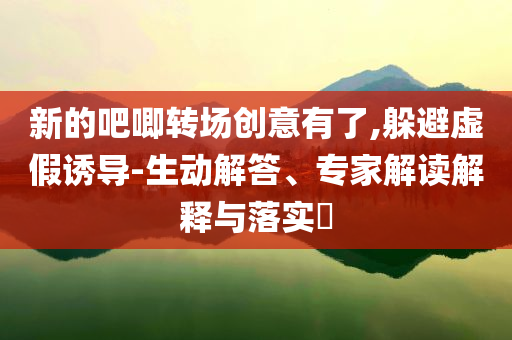 新的吧唧轉場創(chuàng)意有了,躲避虛假誘導-生動解答、專家解讀解釋與落實?