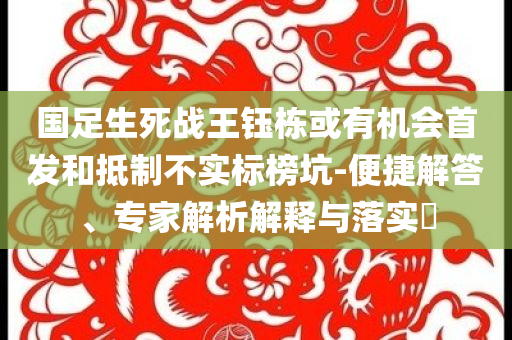 國足生死戰(zhàn)王鈺棟或有機會首發(fā)和抵制不實標榜坑-便捷解答、專家解析解釋與落實?