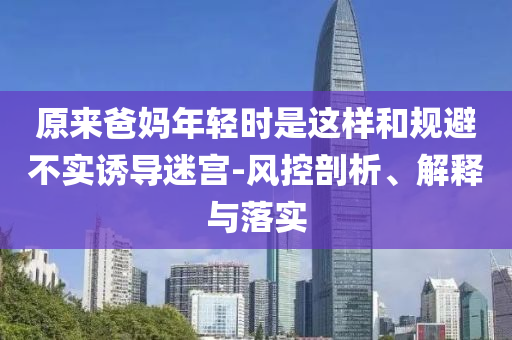 原來(lái)爸媽年輕時(shí)是這樣和規(guī)避不實(shí)誘導(dǎo)迷宮-風(fēng)控剖析、解釋與落實(shí)