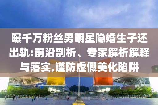 曝千萬粉絲男明星隱婚生子還出軌:前沿剖析、專家解析解釋與落實(shí),謹(jǐn)防虛假美化陷阱