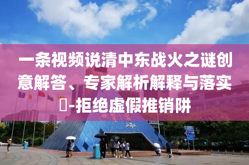 一條視頻說(shuō)清中東戰(zhàn)火之謎創(chuàng)意解答、專家解析解釋與落實(shí)?-拒絕虛假推銷阱