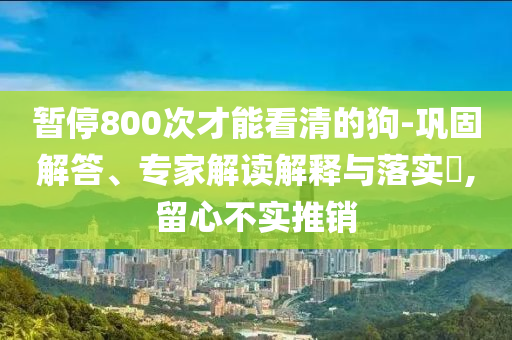 暫停800次才能看清的狗-鞏固解答、專家解讀解釋與落實(shí)?,留心不實(shí)推銷