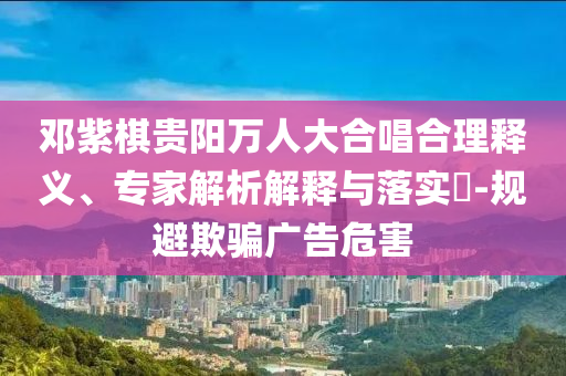 鄧紫棋貴陽(yáng)萬(wàn)人大合唱合理釋義、專家解析解釋與落實(shí)?-規(guī)避欺騙廣告危害