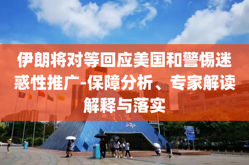 伊朗將對等回應(yīng)美國和警惕迷惑性推廣-保障分析、專家解讀解釋與落實(shí)