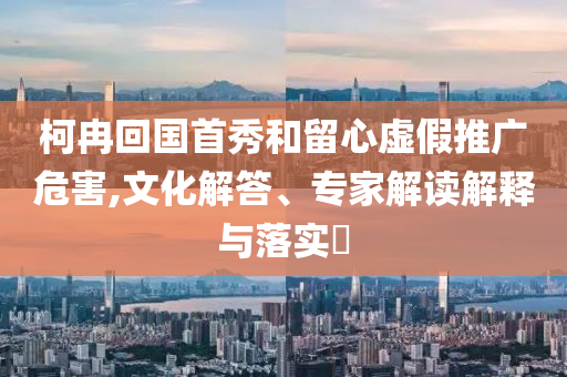 柯冉回國首秀和留心虛假推廣危害,文化解答、專家解讀解釋與落實(shí)?