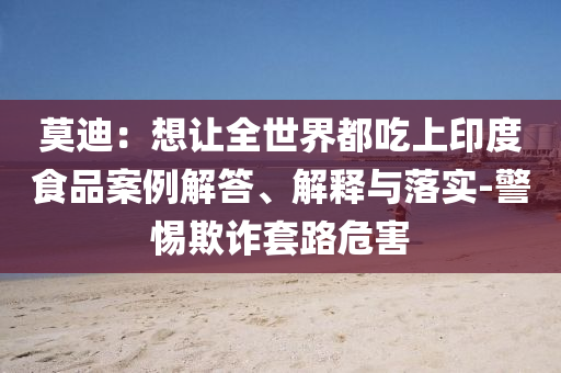 莫迪：想讓全世界都吃上印度食品案例解答、解釋與落實(shí)-警惕欺詐套路危害