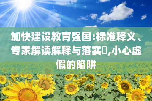 加快建設(shè)教育強(qiáng)國:標(biāo)準(zhǔn)釋義、專家解讀解釋與落實(shí)?,小心虛假的陷阱