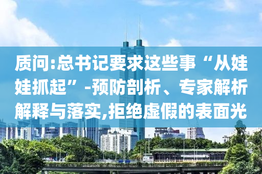 質(zhì)問:總書記要求這些事“從娃娃抓起”-預(yù)防剖析、專家解析解釋與落實(shí),拒絕虛假的表面光