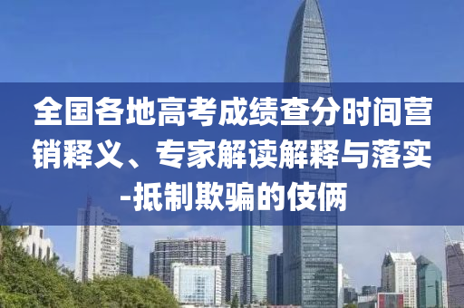 全國各地高考成績查分時(shí)間營銷釋義、專家解讀解釋與落實(shí)-抵制欺騙的伎倆