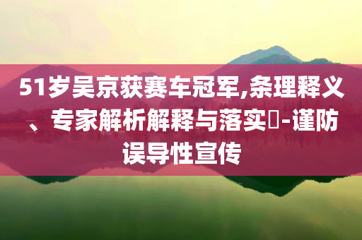 51歲吳京獲賽車冠軍,條理釋義、專家解析解釋與落實(shí)?-謹(jǐn)防誤導(dǎo)性宣傳