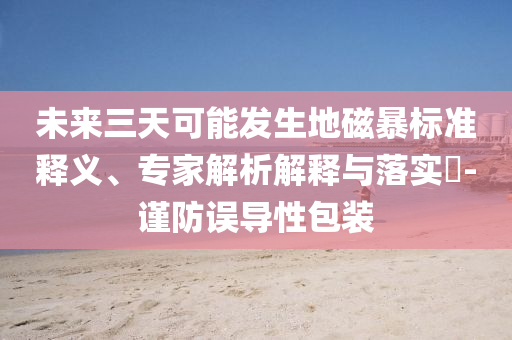 未來三天可能發(fā)生地磁暴標(biāo)準(zhǔn)釋義、專家解析解釋與落實(shí)?-謹(jǐn)防誤導(dǎo)性包裝